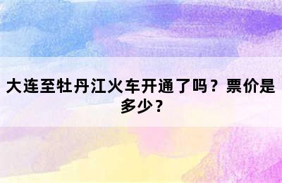 大连至牡丹江火车开通了吗？票价是多少？