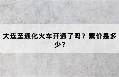 大连至通化火车开通了吗？票价是多少？
