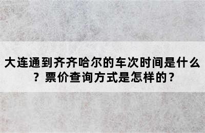 大连通到齐齐哈尔的车次时间是什么？票价查询方式是怎样的？