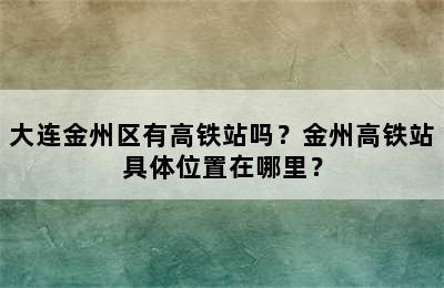 大连金州区有高铁站吗？金州高铁站具体位置在哪里？