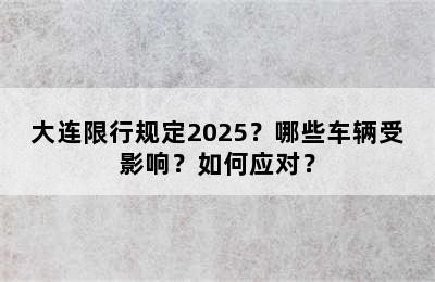大连限行规定2025？哪些车辆受影响？如何应对？