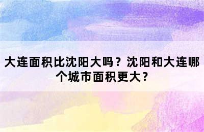 大连面积比沈阳大吗？沈阳和大连哪个城市面积更大？