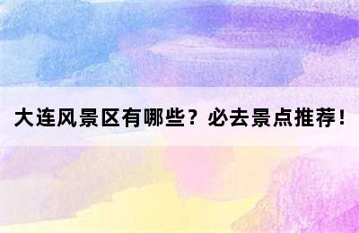 大连风景区有哪些？必去景点推荐！