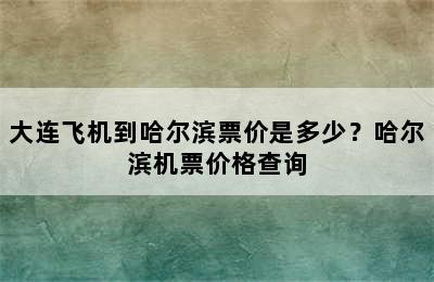 大连飞机到哈尔滨票价是多少？哈尔滨机票价格查询