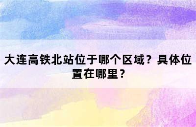 大连高铁北站位于哪个区域？具体位置在哪里？