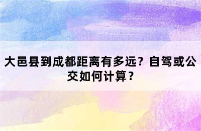 大邑县到成都距离有多远？自驾或公交如何计算？