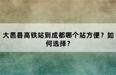 大邑县高铁站到成都哪个站方便？如何选择？