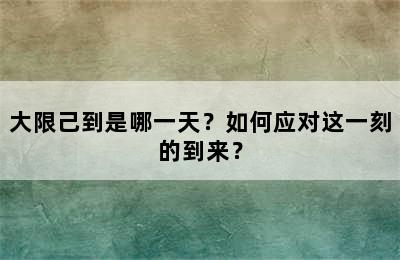 大限己到是哪一天？如何应对这一刻的到来？