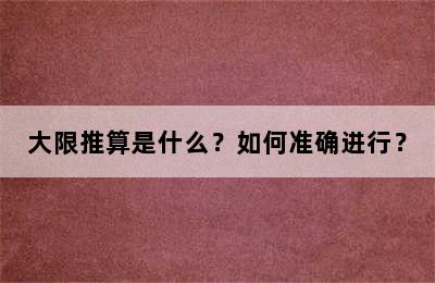 大限推算是什么？如何准确进行？