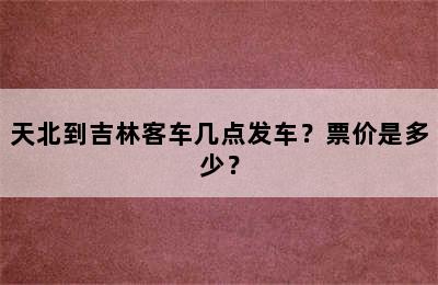 天北到吉林客车几点发车？票价是多少？