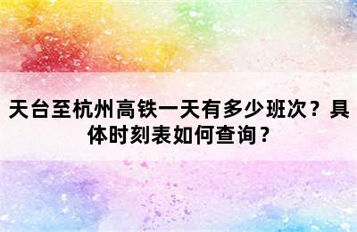 天台至杭州高铁一天有多少班次？具体时刻表如何查询？