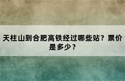 天柱山到合肥高铁经过哪些站？票价是多少？
