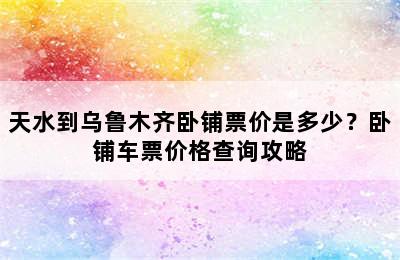 天水到乌鲁木齐卧铺票价是多少？卧铺车票价格查询攻略