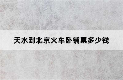 天水到北京火车卧铺票多少钱