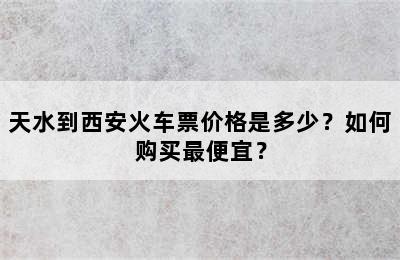 天水到西安火车票价格是多少？如何购买最便宜？