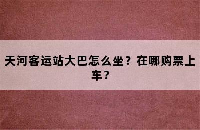 天河客运站大巴怎么坐？在哪购票上车？