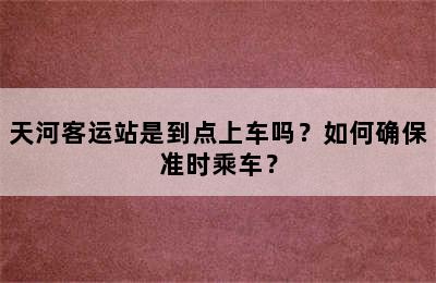天河客运站是到点上车吗？如何确保准时乘车？