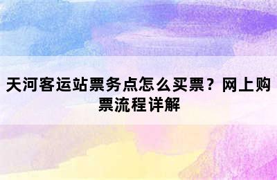 天河客运站票务点怎么买票？网上购票流程详解
