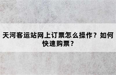 天河客运站网上订票怎么操作？如何快速购票？