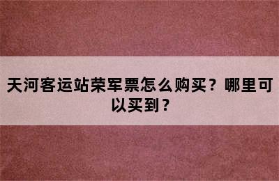 天河客运站荣军票怎么购买？哪里可以买到？