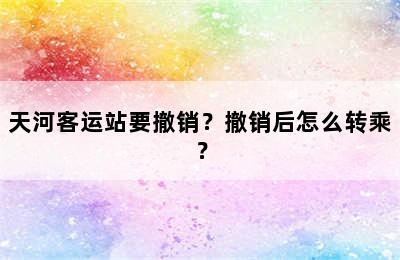 天河客运站要撤销？撤销后怎么转乘？