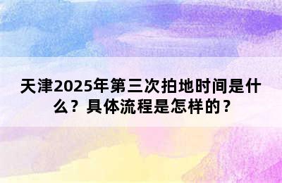 天津2025年第三次拍地时间是什么？具体流程是怎样的？
