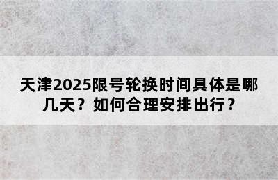 天津2025限号轮换时间具体是哪几天？如何合理安排出行？