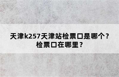 天津k257天津站检票口是哪个？检票口在哪里？