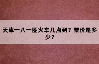 天津一八一圈火车几点到？票价是多少？