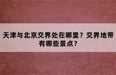 天津与北京交界处在哪里？交界地带有哪些景点？