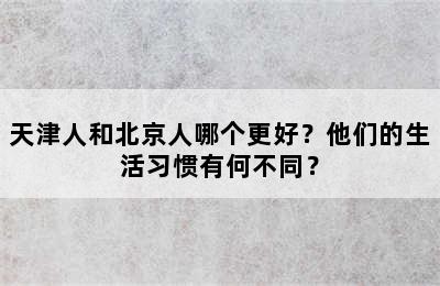 天津人和北京人哪个更好？他们的生活习惯有何不同？