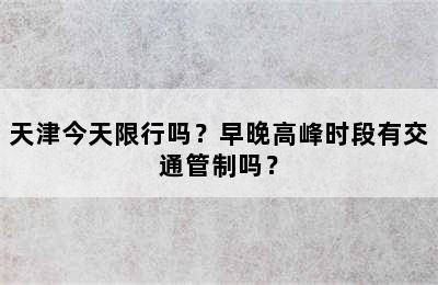 天津今天限行吗？早晚高峰时段有交通管制吗？
