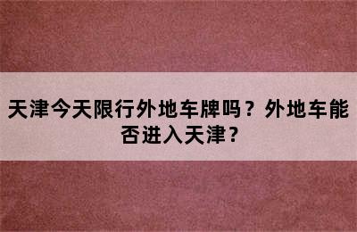 天津今天限行外地车牌吗？外地车能否进入天津？