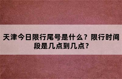 天津今日限行尾号是什么？限行时间段是几点到几点？