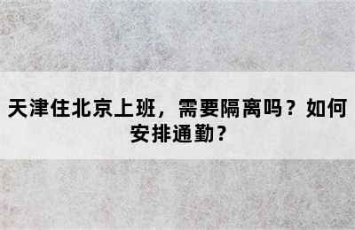 天津住北京上班，需要隔离吗？如何安排通勤？