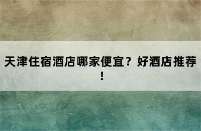 天津住宿酒店哪家便宜？好酒店推荐！