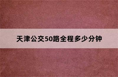 天津公交50路全程多少分钟