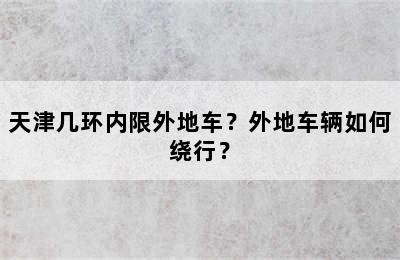 天津几环内限外地车？外地车辆如何绕行？