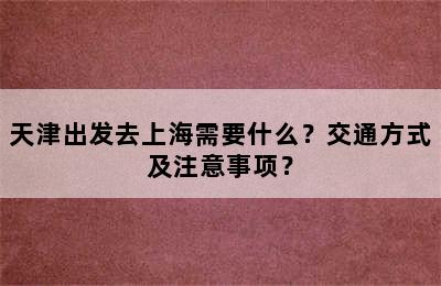 天津出发去上海需要什么？交通方式及注意事项？
