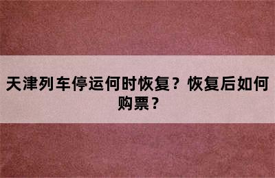 天津列车停运何时恢复？恢复后如何购票？