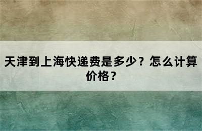 天津到上海快递费是多少？怎么计算价格？