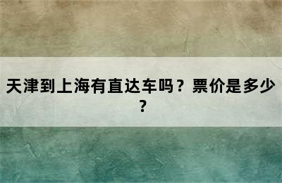 天津到上海有直达车吗？票价是多少？