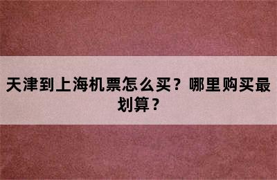天津到上海机票怎么买？哪里购买最划算？
