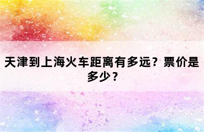天津到上海火车距离有多远？票价是多少？
