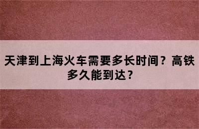 天津到上海火车需要多长时间？高铁多久能到达？