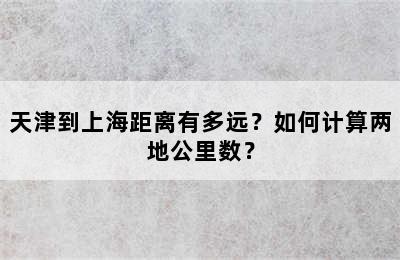 天津到上海距离有多远？如何计算两地公里数？