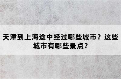 天津到上海途中经过哪些城市？这些城市有哪些景点？
