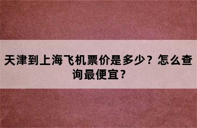 天津到上海飞机票价是多少？怎么查询最便宜？