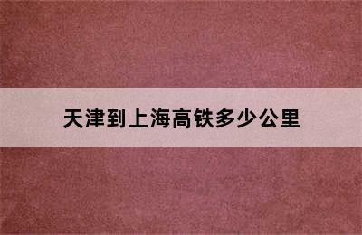 天津到上海高铁多少公里