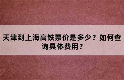 天津到上海高铁票价是多少？如何查询具体费用？